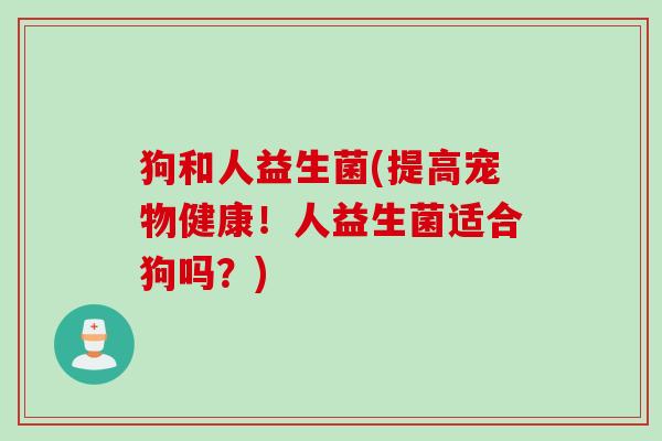 狗和人益生菌(提高宠物健康!人益生菌适合狗吗?) 狗和人益生菌(提高宠物健康!人益生菌适合狗吗?)