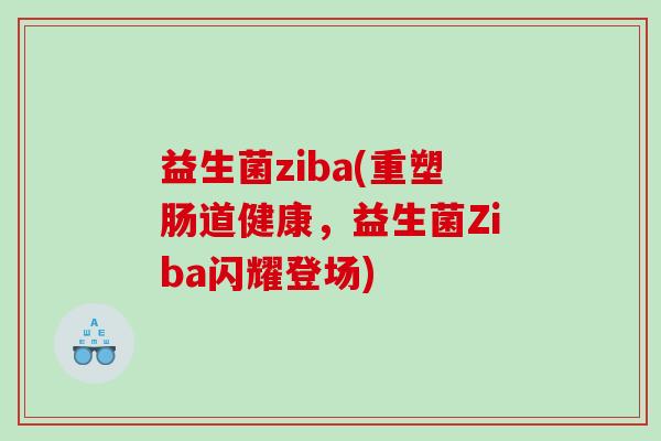 益生菌ziba(重塑肠道健康,益生菌Ziba闪耀登场) 益生菌ziba(重塑肠道健康,益生菌Ziba闪耀登场)