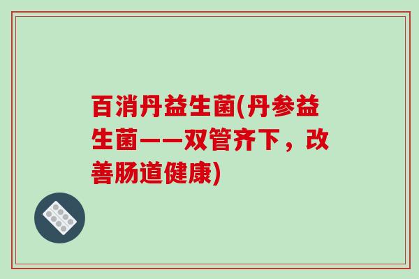 百消丹益生菌(丹参益生菌——双管齐下，改善肠道健康)