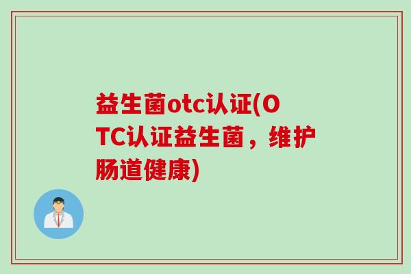 益生菌otc认证(OTC认证益生菌，维护肠道健康)