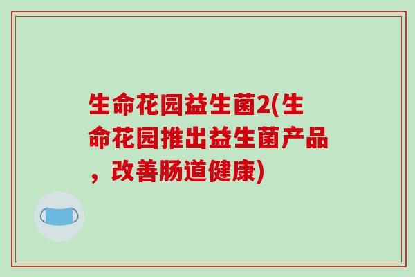 生命花园益生菌2(生命花园推出益生菌产品,改善肠道健康) 生命花园益生菌2(生命花园推出益生菌产品,改善肠道健康)