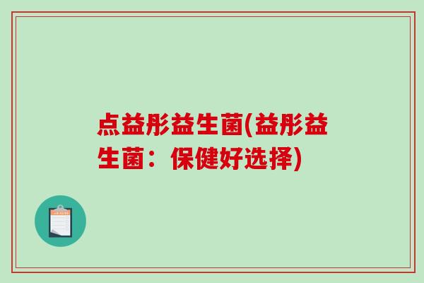 点益彤益生菌(益彤益生菌:保健好选择) 点益彤益生菌(益彤益生菌:保健好选择)
