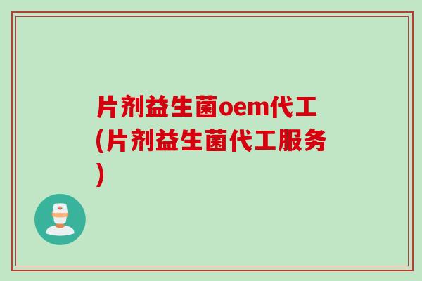 片剂益生菌oem代工(片剂益生菌代工服务)