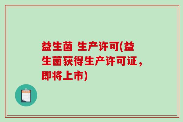 益生菌 生产许可(益生菌获得生产许可证,即将上市) 益生菌 生产许可(益生菌获得生产许可证,即将上市)