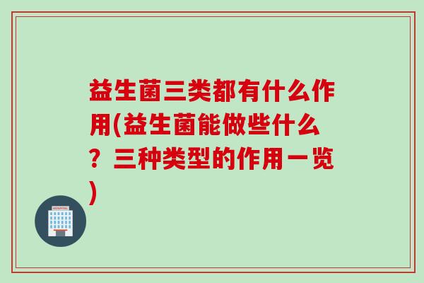 益生菌三类都有什么作用(益生菌能做些什么?三种类型的作用一览) 益生菌三类都有什么作用(益生菌能做些什么?三种类型的作用一览)
