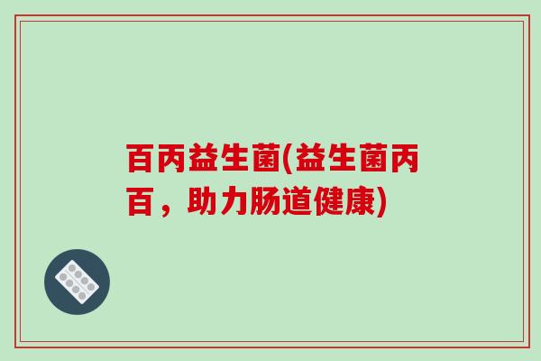 百丙益生菌(益生菌丙百，助力肠道健康)