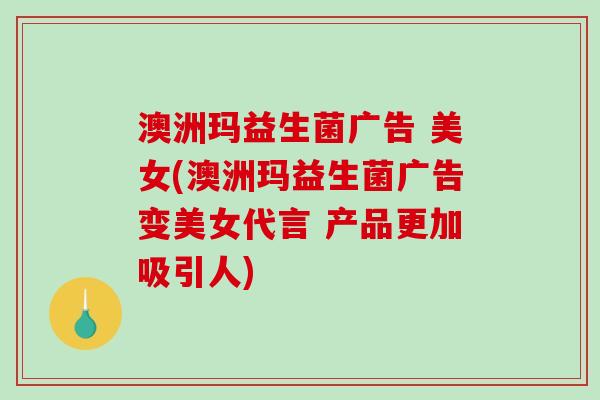 澳洲玛益生菌广告 美女(澳洲玛益生菌广告变美女代言 产品更加吸引人)