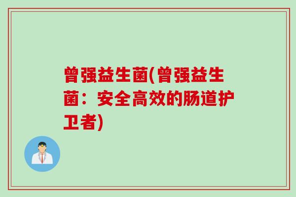 曾强益生菌(曾强益生菌:安全高效的肠道护卫者) 曾强益生菌(曾强益生菌:安全高效的肠道护卫者)