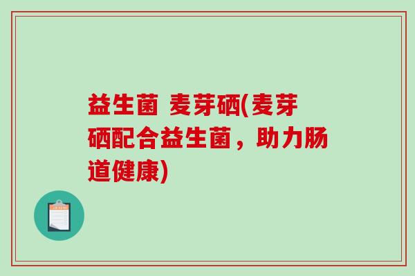 益生菌 麦芽硒(麦芽硒配合益生菌，助力肠道健康)