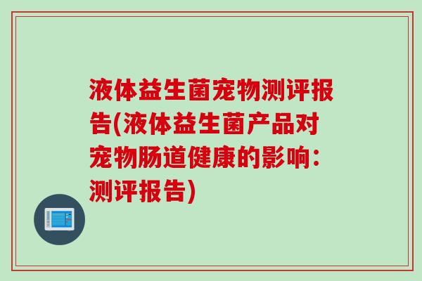 液体益生菌宠物测评报告(液体益生菌产品对宠物肠道健康的影响：测评报告)