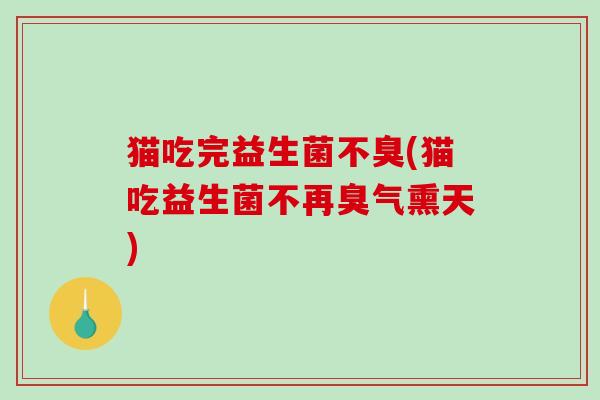 猫吃完益生菌不臭(猫吃益生菌不再臭气熏天)