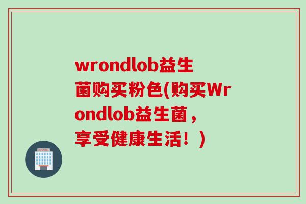 wrondlob益生菌购买粉色(购买Wrondlob益生菌,享受健康生活!) wrondlob益生菌购买粉色(购买Wrondlob益生菌,享受健康生活!)