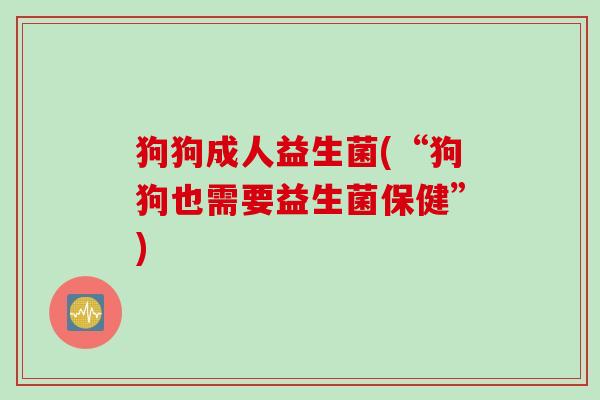 狗狗成人益生菌(“狗狗也需要益生菌保健”)