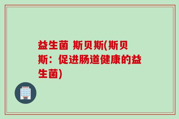 益生菌 斯贝斯(斯贝斯:促进肠道健康的益生菌) 益生菌 斯贝斯(斯贝斯:促进肠道健康的益生菌)