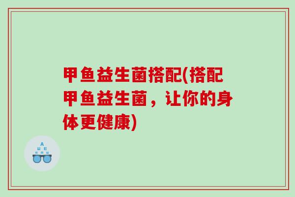 甲鱼益生菌搭配(搭配甲鱼益生菌，让你的身体更健康)