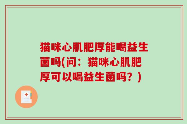 猫咪心肌肥厚能喝益生菌吗(问：猫咪心肌肥厚可以喝益生菌吗？)