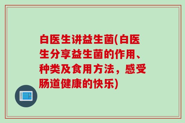 白医生讲益生菌(白医生分享益生菌的作用、种类及食用方法，感受肠道健康的快乐)