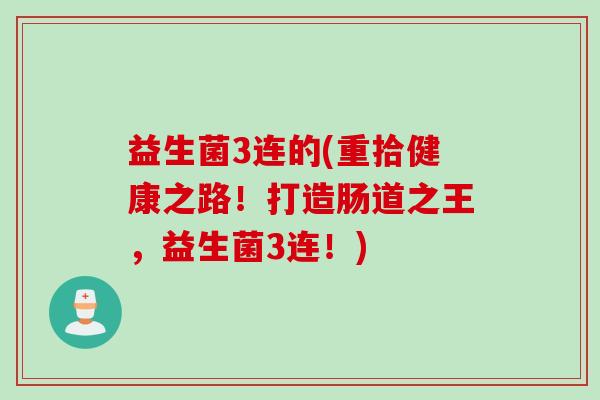 益生菌3连的(重拾健康之路！打造肠道之王，益生菌3连！)