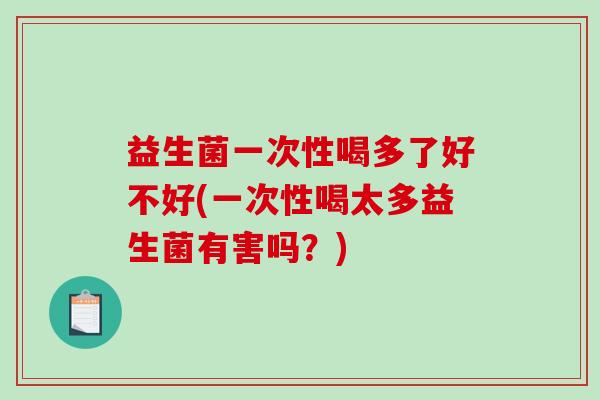 益生菌一次性喝多了好不好(一次性喝太多益生菌有害吗?) 益生菌一次性喝多了好不好(一次性喝太多益生菌有害吗?)