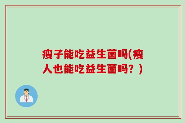 瘦子能吃益生菌吗(瘦人也能吃益生菌吗？)