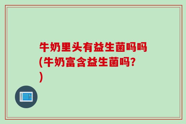 牛奶里头有益生菌吗吗(牛奶富含益生菌吗？)
