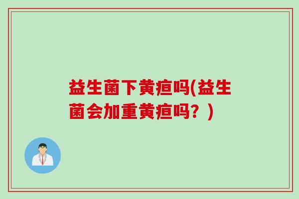 益生菌下黄疸吗(益生菌会加重黄疸吗?) 益生菌下黄疸吗(益生菌会加重黄疸吗?)