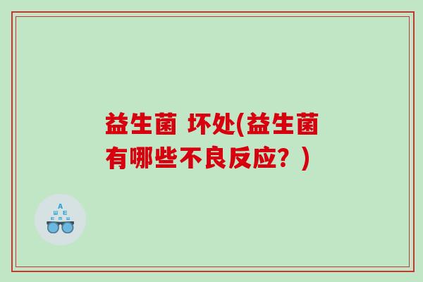 益生菌 坏处(益生菌有哪些不良反应?) 益生菌 坏处(益生菌有哪些不良反应?)