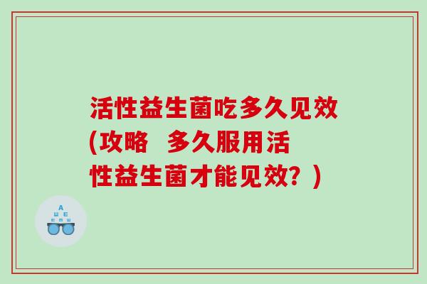 活性益生菌吃多久见效(攻略  多久服用活性益生菌才能见效？)