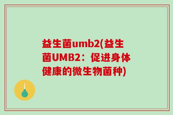 益生菌umb2(益生菌UMB2:促进身体健康的微生物菌种) 益生菌umb2(益生菌UMB2:促进身体健康的微生物菌种)