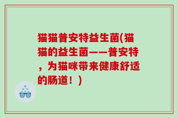 猫猫普安特益生菌(猫猫的益生菌——普安特，为猫咪带来健康舒适的肠道！)