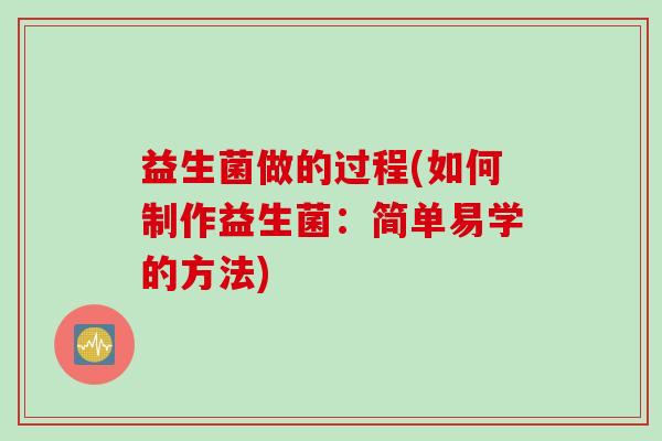 益生菌做的过程(如何制作益生菌：简单易学的方法)