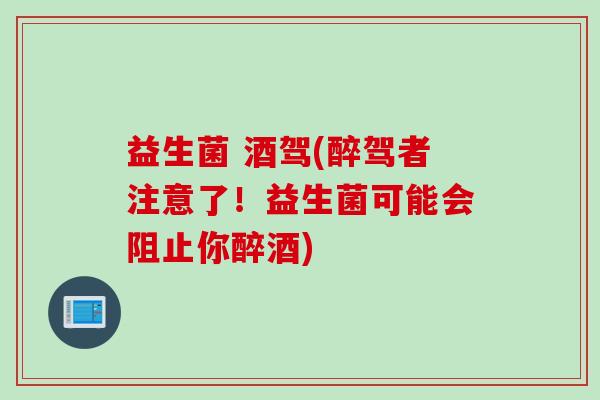 益生菌 酒驾(醉驾者注意了!益生菌可能会阻止你醉酒) 益生菌 酒驾(醉驾者注意了!益生菌可能会阻止你醉酒)