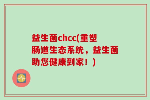益生菌chcc(重塑肠道生态系统，益生菌助您健康到家！)