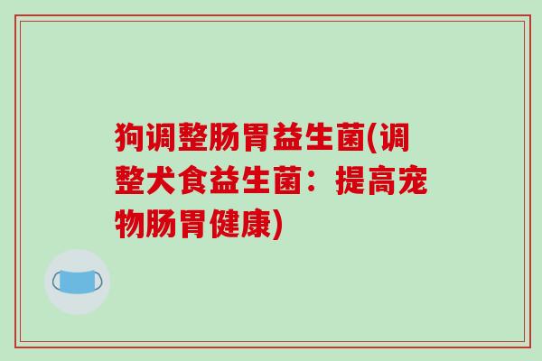 狗调整肠胃益生菌(调整犬食益生菌：提高宠物肠胃健康)