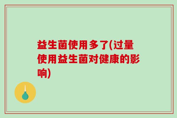 益生菌使用多了(过量使用益生菌对健康的影响) 益生菌使用多了(过量使用益生菌对健康的影响)