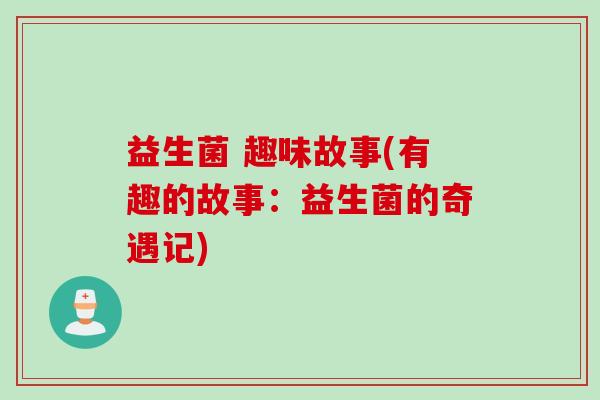 益生菌 趣味故事(有趣的故事：益生菌的奇遇记)