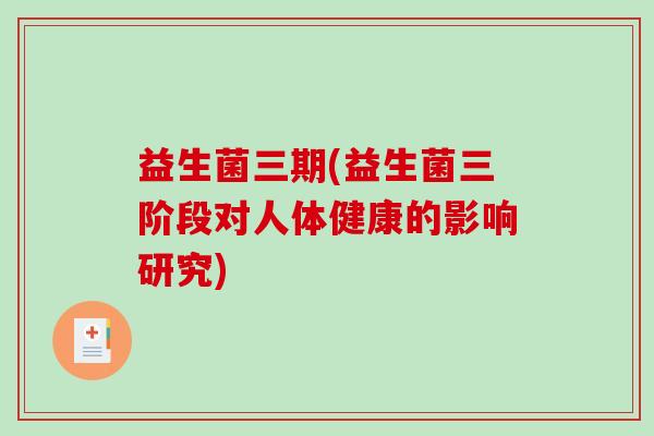 益生菌三期(益生菌三阶段对人体健康的影响研究)