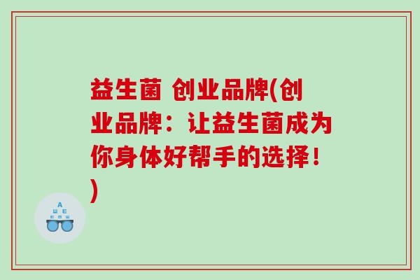 益生菌 创业品牌(创业品牌：让益生菌成为你身体好帮手的选择！)