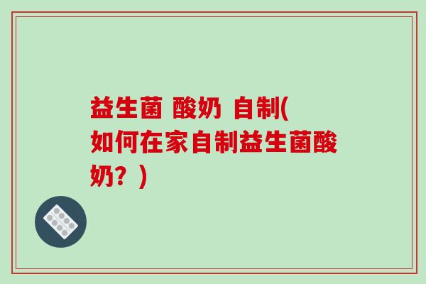 益生菌 酸奶 自制(如何在家自制益生菌酸奶？)