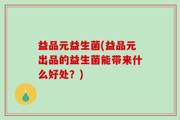 益品元益生菌(益品元出品的益生菌能带来什么好处？)