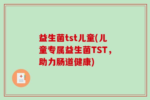 益生菌tst儿童(儿童专属益生菌TST，助力肠道健康)