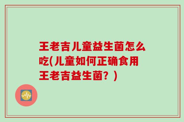 王老吉儿童益生菌怎么吃(儿童如何正确食用王老吉益生菌?) 王老吉儿童益生菌怎么吃(儿童如何正确食用王老吉益生菌?)