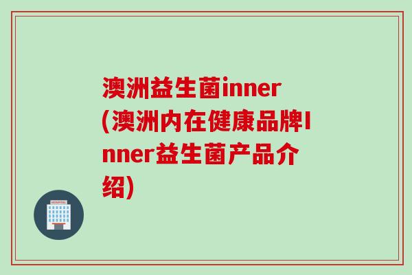 澳洲益生菌inner(澳洲内在健康品牌Inner益生菌产品介绍)
