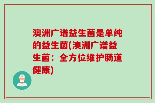 澳洲广谱益生菌是单纯的益生菌(澳洲广谱益生菌:全方位维护肠道健康) 澳洲广谱益生菌是单纯的益生菌(澳洲广谱益生菌:全方位维护肠道健康)