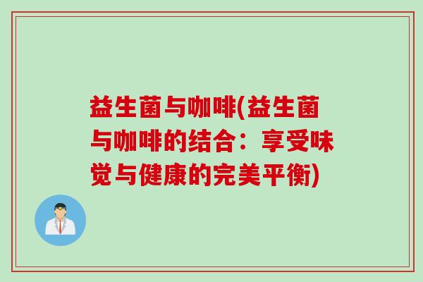 益生菌与咖啡(益生菌与咖啡的结合:享受味觉与健康的完美平衡) 益生菌与咖啡(益生菌与咖啡的结合:享受味觉与健康的完美平衡)