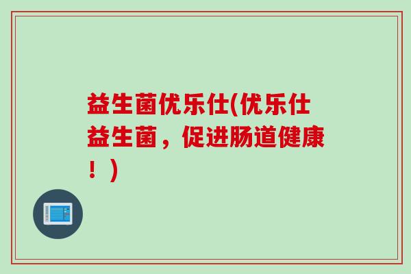 益生菌优乐仕(优乐仕益生菌，促进肠道健康！)