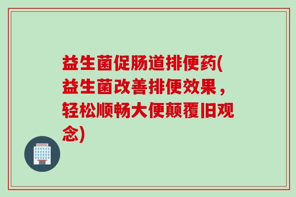 益生菌促肠道排便药(益生菌改善排便效果,轻松顺畅大便颠覆旧观念) 益生菌促肠道排便药(益生菌改善排便效果,轻松顺畅大便颠覆旧观念)
