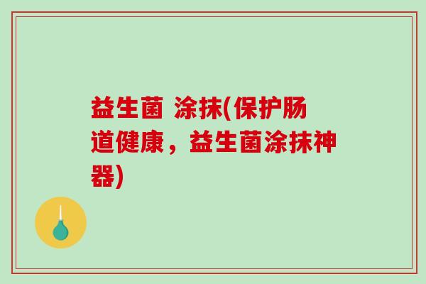 益生菌 涂抹(保护肠道健康，益生菌涂抹神器)