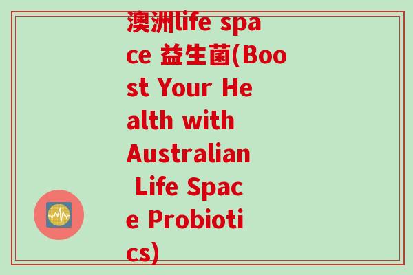 澳洲life space 益生菌(Boost Your Health with Australian Life Space Probiotics)