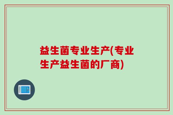 益生菌专业生产(专业生产益生菌的厂商)